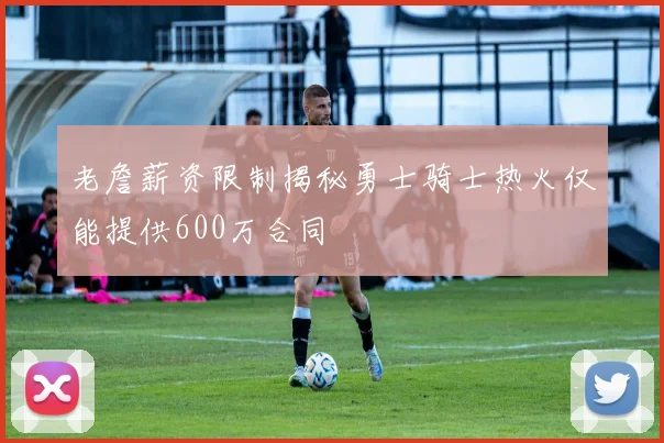 老詹薪资限制揭秘勇士骑士热火仅能提供600万合同